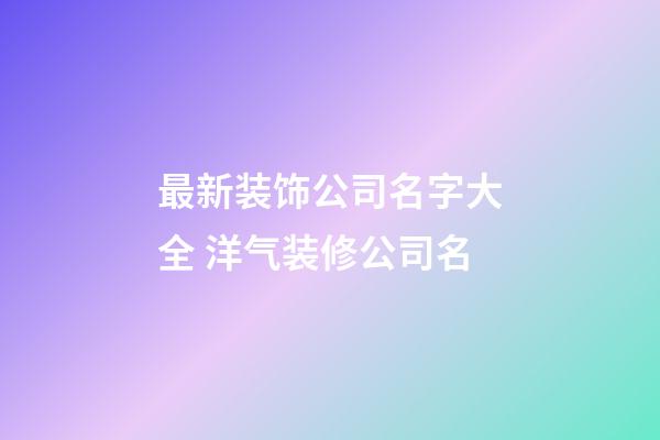 最新装饰公司名字大全 洋气装修公司名-第1张-公司起名-玄机派